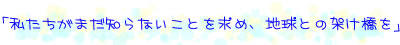 私たちがまだ知らないことを求め、地球との架け橋を